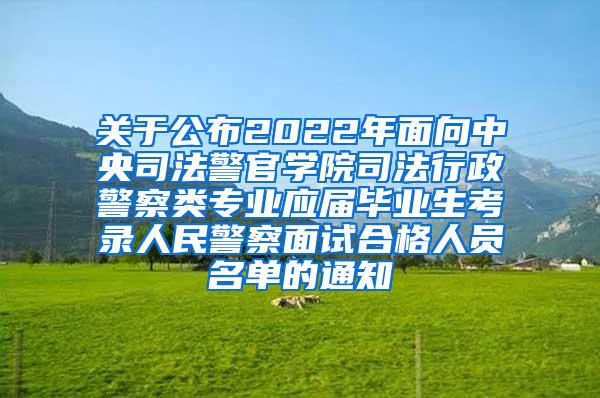 关于公布2022年面向中央司法警官学院司法行政警察类专业应届毕业生考录人民警察面试合格人员名单的通知