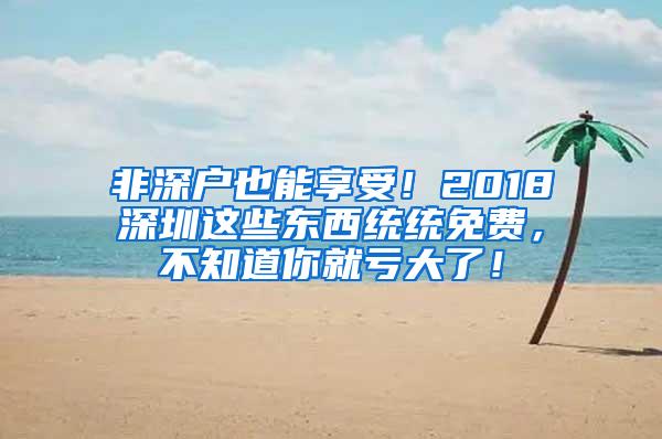 非深户也能享受！2018深圳这些东西统统免费，不知道你就亏大了！