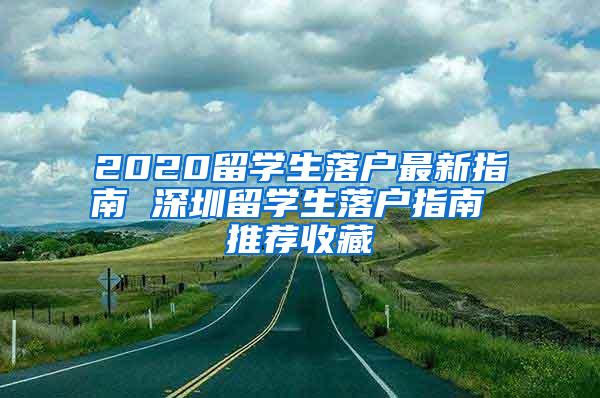 2020留学生落户最新指南 深圳留学生落户指南 推荐收藏