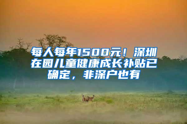 每人每年1500元！深圳在园儿童健康成长补贴已确定，非深户也有