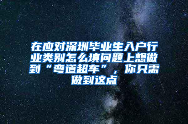 在应对深圳毕业生入户行业类别怎么填问题上想做到“弯道超车”，你只需做到这点