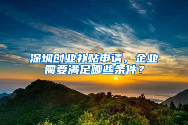 深圳创业补贴申请，企业需要满足哪些条件？