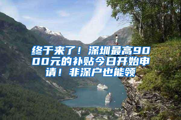 终于来了！深圳最高9000元的补贴今日开始申请！非深户也能领