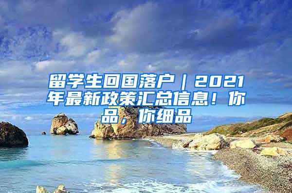 留学生回国落户｜2021年最新政策汇总信息！你品，你细品