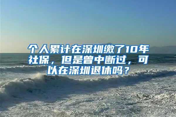 个人累计在深圳缴了10年社保，但是曾中断过，可以在深圳退休吗？