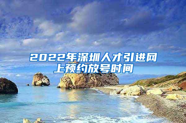 2022年深圳人才引进网上预约放号时间