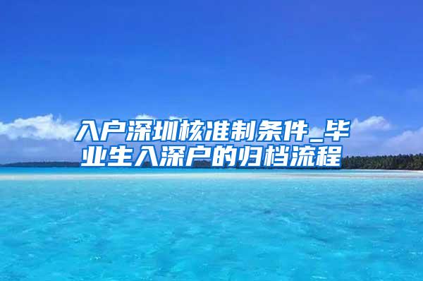 入户深圳核准制条件_毕业生入深户的归档流程