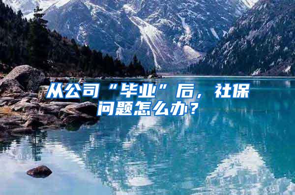 从公司“毕业”后，社保问题怎么办？