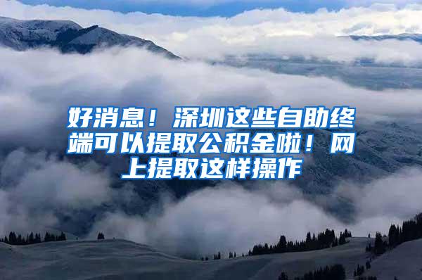 好消息！深圳这些自助终端可以提取公积金啦！网上提取这样操作