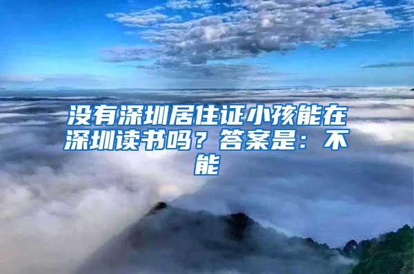 没有深圳居住证小孩能在深圳读书吗？答案是：不能