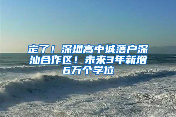 定了！深圳高中城落户深汕合作区！未来3年新增6万个学位