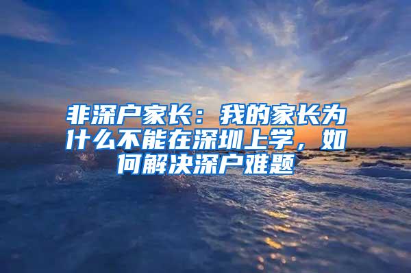 非深户家长：我的家长为什么不能在深圳上学，如何解决深户难题