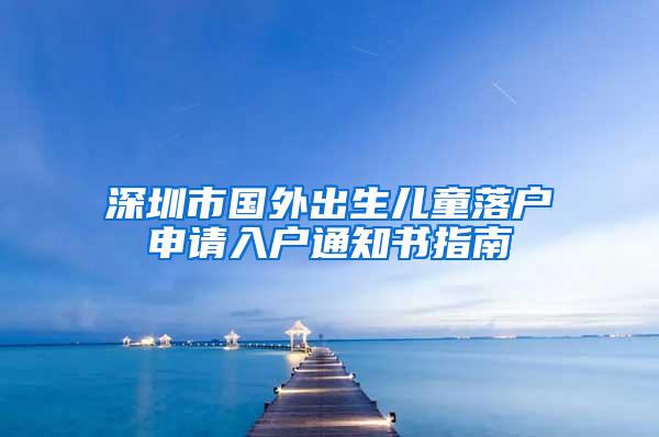 深圳市国外出生儿童落户申请入户通知书指南