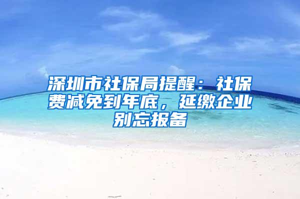 深圳市社保局提醒：社保费减免到年底，延缴企业别忘报备