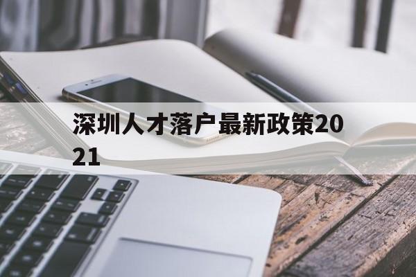 深圳人才落户最新政策2021(深圳市人才引进落户政策2021) 深圳学历入户