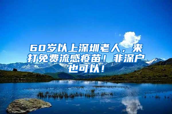 60岁以上深圳老人，来打免费流感疫苗！非深户也可以！