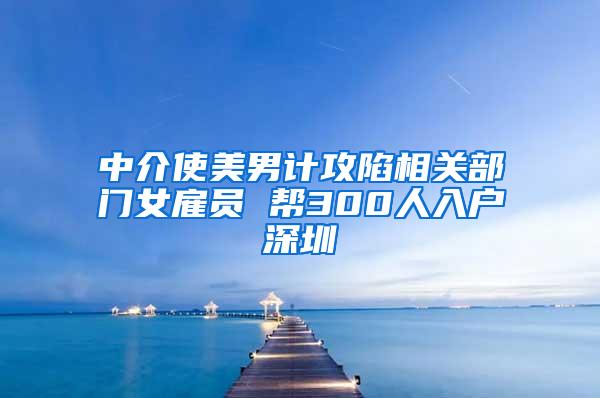 中介使美男计攻陷相关部门女雇员 帮300人入户深圳