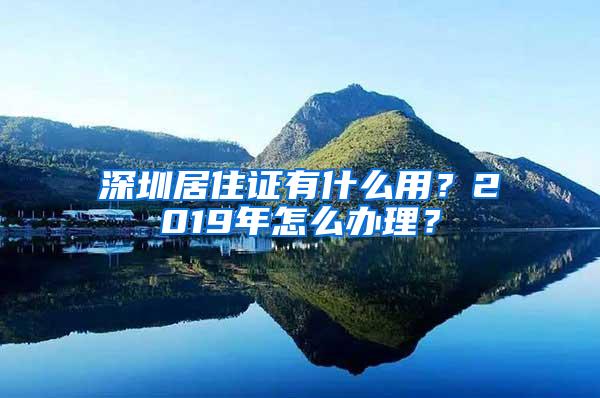 深圳居住证有什么用？2019年怎么办理？