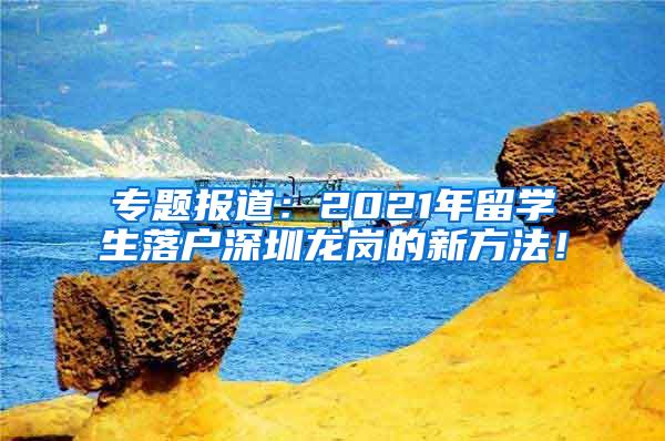 专题报道：2021年留学生落户深圳龙岗的新方法！