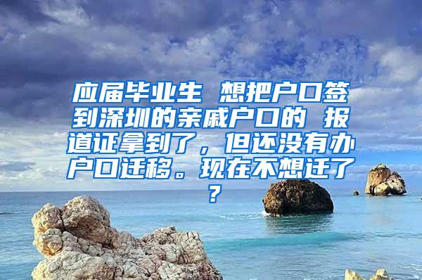 应届毕业生 想把户口签到深圳的亲戚户口的 报道证拿到了，但还没有办户口迁移。现在不想迁了？