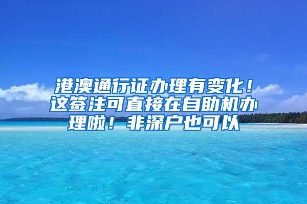 港澳通行证办理有变化！这签注可直接在自助机办理啦！非深户也可以