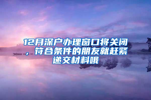 12月深户办理窗口将关闭，符合条件的朋友就赶紧递交材料哦