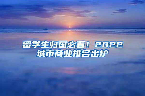 留学生归国必看！2022城市商业排名出炉