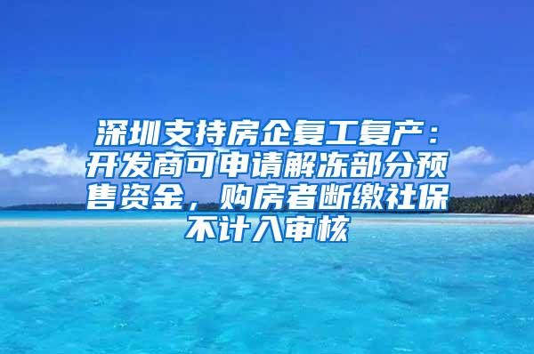 深圳支持房企复工复产：开发商可申请解冻部分预售资金，购房者断缴社保不计入审核