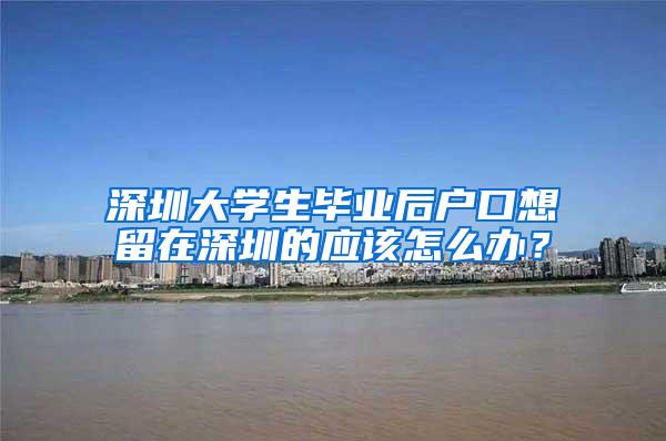 深圳大学生毕业后户口想留在深圳的应该怎么办？