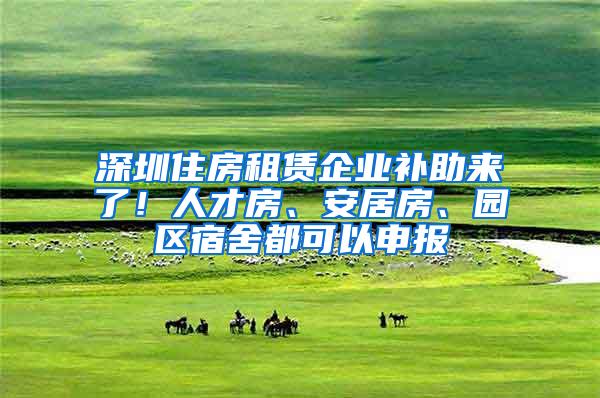 深圳住房租赁企业补助来了！人才房、安居房、园区宿舍都可以申报