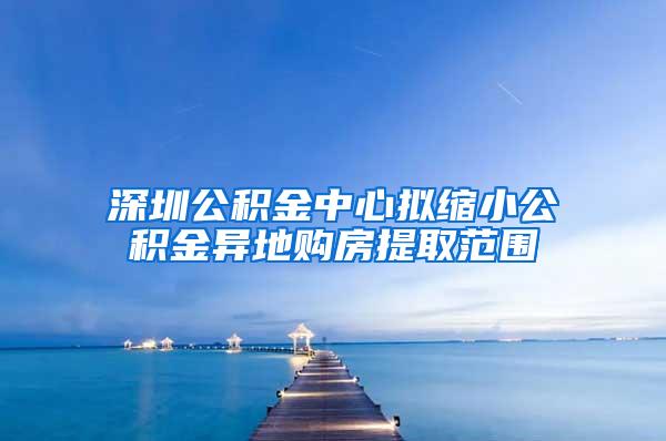 深圳公积金中心拟缩小公积金异地购房提取范围