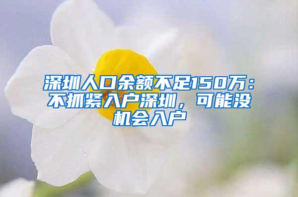 深圳人口余额不足150万：不抓紧入户深圳，可能没机会入户