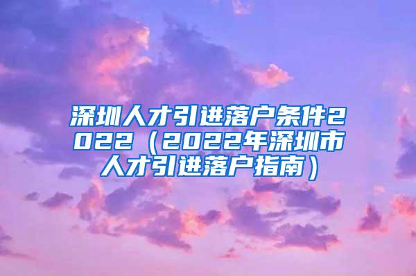 深圳人才引进落户条件2022（2022年深圳市人才引进落户指南）