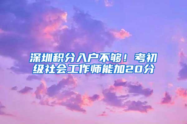 深圳积分入户不够！考初级社会工作师能加20分