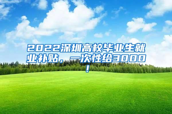 2022深圳高校毕业生就业补贴，一次性给3000！