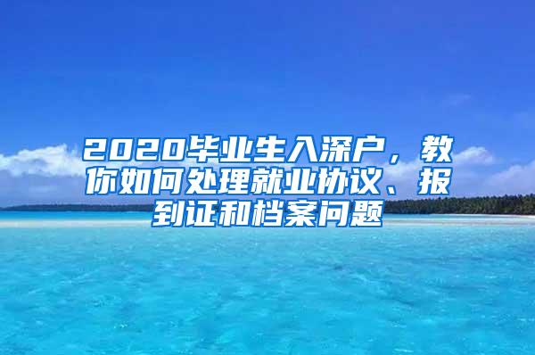 2020毕业生入深户，教你如何处理就业协议、报到证和档案问题