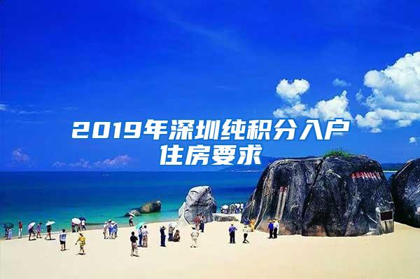 2019年深圳纯积分入户住房要求