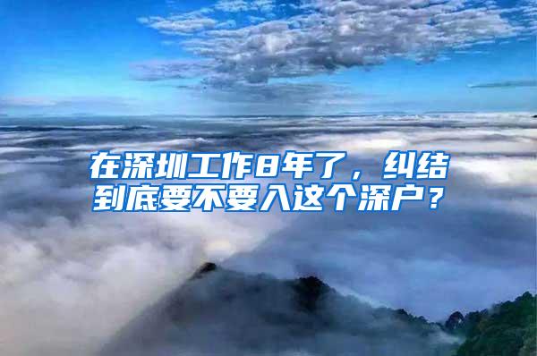 在深圳工作8年了，纠结到底要不要入这个深户？