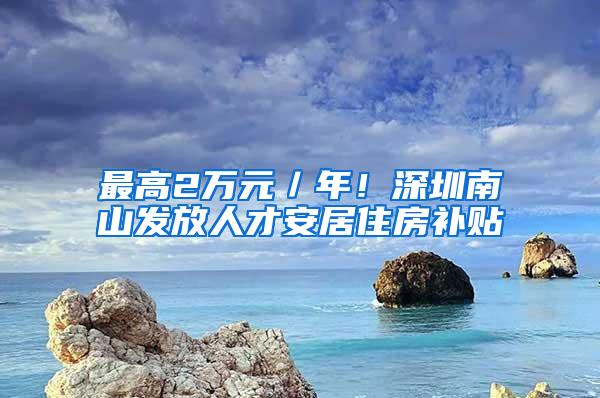 最高2万元／年！深圳南山发放人才安居住房补贴