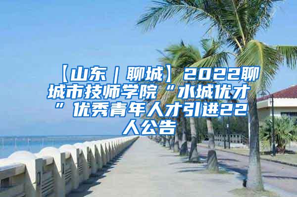 【山东｜聊城】2022聊城市技师学院“水城优才”优秀青年人才引进22人公告