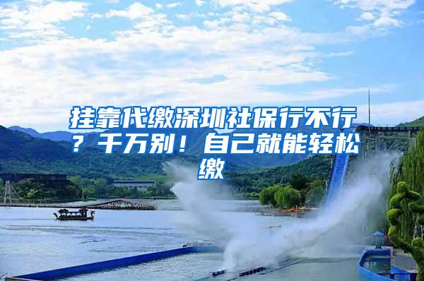 挂靠代缴深圳社保行不行？千万别！自己就能轻松缴