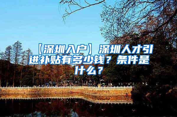 【深圳入户】深圳人才引进补贴有多少钱？条件是什么？