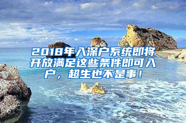 2018年入深户系统即将开放满足这些条件即可入户，超生也不是事！