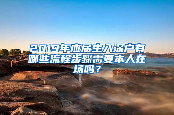 2019年应届生入深户有哪些流程步骤需要本人在场吗？