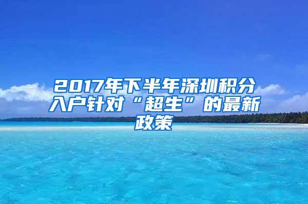 2017年下半年深圳积分入户针对“超生”的最新政策