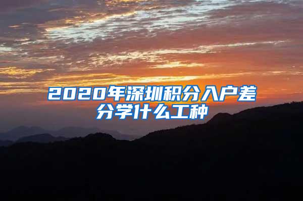 2020年深圳积分入户差分学什么工种