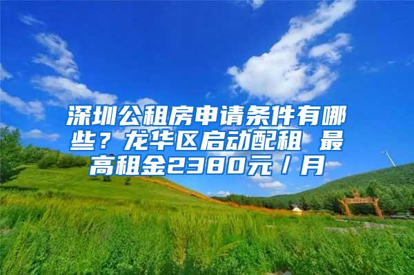 深圳公租房申请条件有哪些？龙华区启动配租 最高租金2380元／月