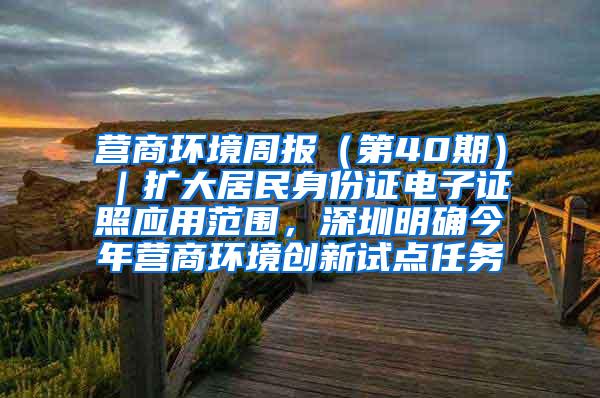 营商环境周报（第40期）｜扩大居民身份证电子证照应用范围，深圳明确今年营商环境创新试点任务