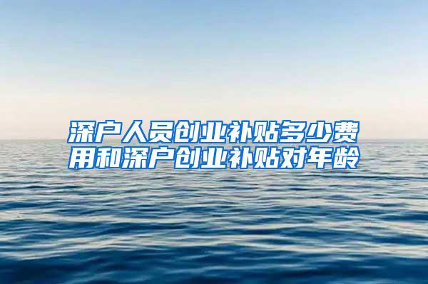 深户人员创业补贴多少费用和深户创业补贴对年龄