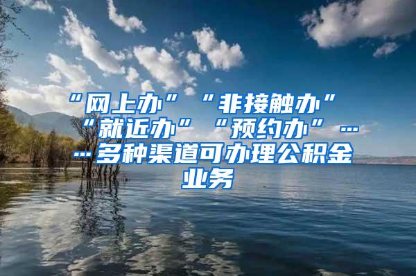 “网上办”“非接触办”“就近办”“预约办”……多种渠道可办理公积金业务